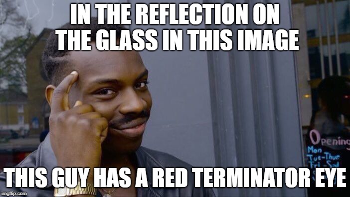 Ever noticed? | IN THE REFLECTION ON THE GLASS IN THIS IMAGE; THIS GUY HAS A RED TERMINATOR EYE | image tagged in memes,roll safe think about it | made w/ Imgflip meme maker