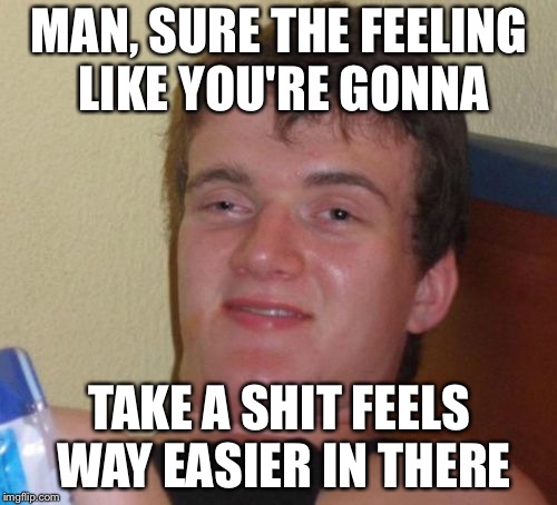 10 Guy Meme | MAN, SURE THE FEELING LIKE YOU'RE GONNA TAKE A SHIT FEELS WAY EASIER IN THERE | image tagged in memes,10 guy | made w/ Imgflip meme maker