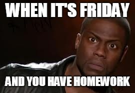 Kevin Hart Meme | WHEN IT'S FRIDAY; AND YOU HAVE HOMEWORK | image tagged in memes,kevin hart the hell | made w/ Imgflip meme maker