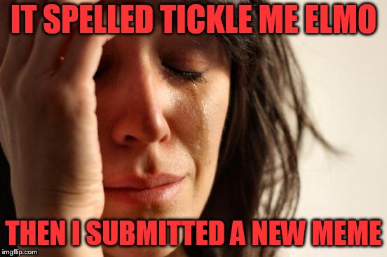 First World Problems Meme | IT SPELLED TICKLE ME ELMO THEN I SUBMITTED A NEW MEME | image tagged in memes,first world problems | made w/ Imgflip meme maker