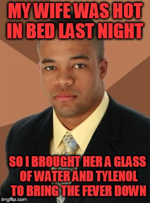 MY WIFE WAS HOT IN BED LAST NIGHT SO I BROUGHT HER A GLASS OF WATER AND TYLENOL TO BRING THE FEVER DOWN | made w/ Imgflip meme maker