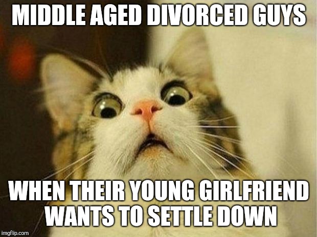 Scared Cat Meme | MIDDLE AGED DIVORCED GUYS; WHEN THEIR YOUNG GIRLFRIEND WANTS TO SETTLE DOWN | image tagged in memes,scared cat,dating | made w/ Imgflip meme maker