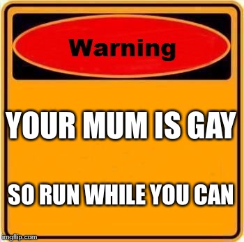 Warning Sign | YOUR MUM IS GAY; SO RUN WHILE YOU CAN | image tagged in memes,warning sign | made w/ Imgflip meme maker