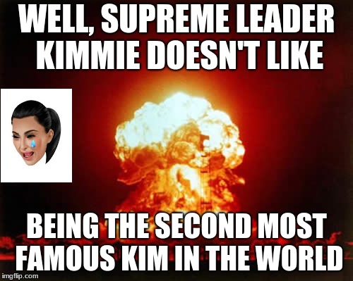 Kim-Jong-Un vs Kim Kardashian | WELL, SUPREME LEADER KIMMIE DOESN'T LIKE; BEING THE SECOND MOST FAMOUS KIM IN THE WORLD | image tagged in memes,nuclear explosion | made w/ Imgflip meme maker