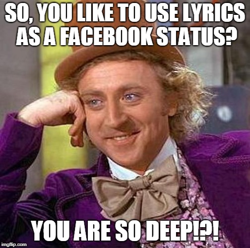 Song Lyrics As Facebook Status Posts.. | SO, YOU LIKE TO USE LYRICS AS A FACEBOOK STATUS? YOU ARE SO DEEP!?! | image tagged in memes,creepy condescending wonka | made w/ Imgflip meme maker
