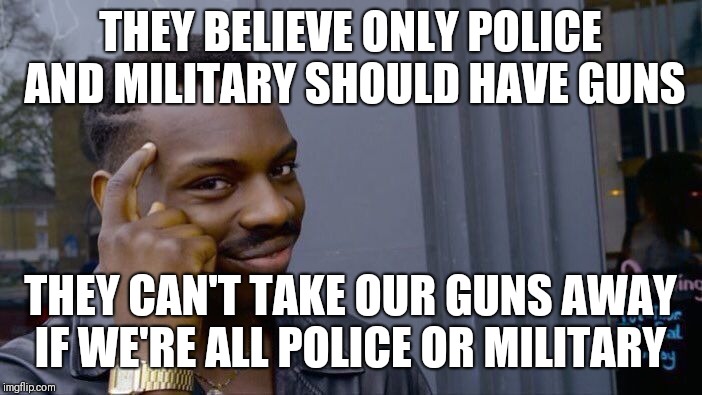 Roll Safe Think About It Meme | THEY BELIEVE ONLY POLICE AND MILITARY SHOULD HAVE GUNS; THEY CAN'T TAKE OUR GUNS AWAY IF WE'RE ALL POLICE OR MILITARY | image tagged in memes,roll safe think about it | made w/ Imgflip meme maker