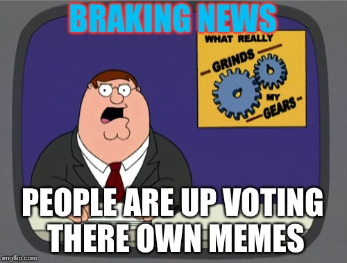 Peter Griffin News | BRAKING NEWS; PEOPLE ARE UP VOTING THERE OWN MEMES | image tagged in memes,peter griffin news | made w/ Imgflip meme maker