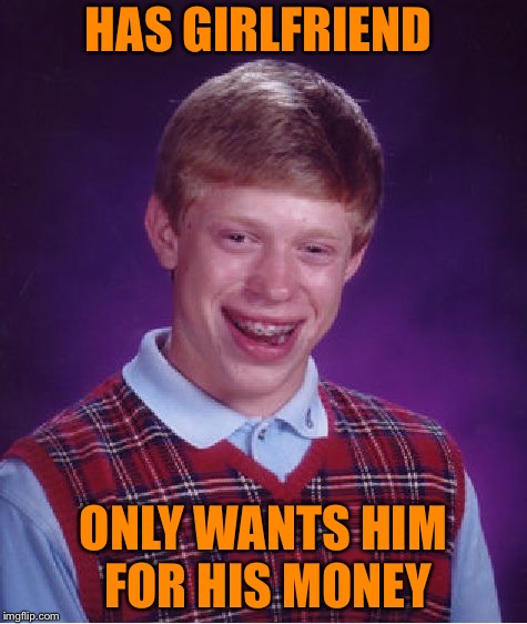 Bad Luck Brian | HAS GIRLFRIEND; ONLY WANTS HIM FOR HIS MONEY | image tagged in memes,bad luck brian | made w/ Imgflip meme maker