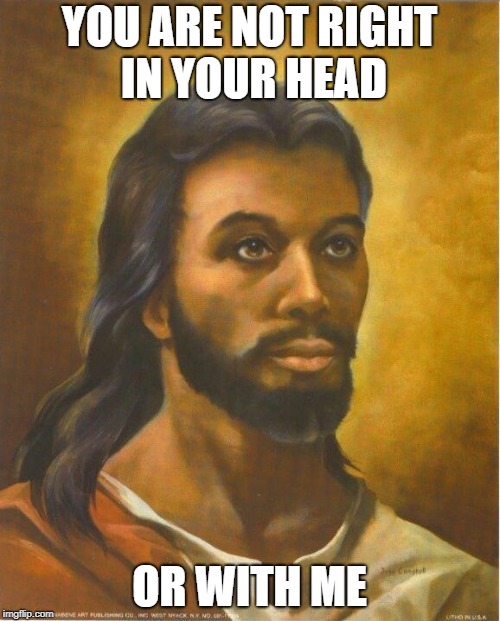 Real Jesus | YOU ARE NOT RIGHT IN YOUR HEAD OR WITH ME | image tagged in real jesus | made w/ Imgflip meme maker