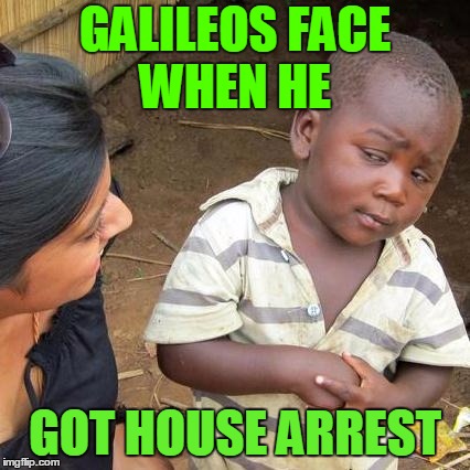Third World Skeptical Kid Meme | GALILEOS FACE WHEN HE; GOT HOUSE ARREST | image tagged in memes,third world skeptical kid | made w/ Imgflip meme maker
