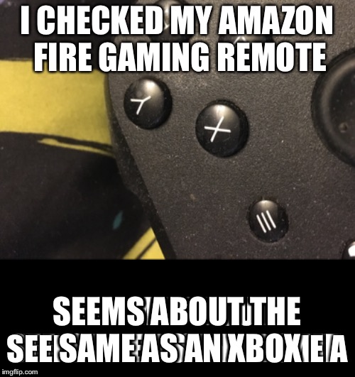 I CHECKED MY AMAZON FIRE GAMING REMOTE SEEMS ABOUT THE SAME AS AN XBOX | made w/ Imgflip meme maker
