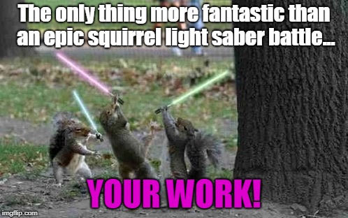 Squirrels With Light Sabers | The only thing more fantastic than an epic squirrel light saber battle... YOUR WORK! | image tagged in squirrels with light sabers | made w/ Imgflip meme maker