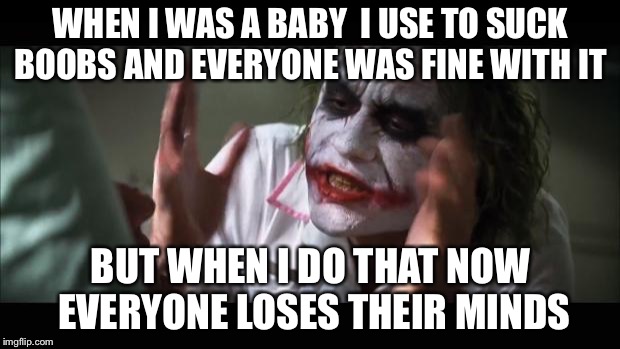 And everybody loses their minds Meme | WHEN I WAS A BABY  I USE TO SUCK BOOBS AND EVERYONE WAS FINE WITH IT; BUT WHEN I DO THAT NOW EVERYONE LOSES THEIR MINDS | image tagged in memes,and everybody loses their minds | made w/ Imgflip meme maker
