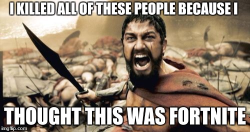 Sparta Leonidas | I KILLED ALL OF THESE PEOPLE BECAUSE I; THOUGHT THIS WAS FORTNITE | image tagged in memes,sparta leonidas | made w/ Imgflip meme maker