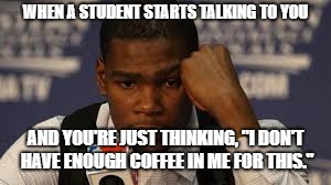 Kevin durant sad  | WHEN A STUDENT STARTS TALKING TO YOU; AND YOU'RE JUST THINKING, "I DON'T HAVE ENOUGH COFFEE IN ME FOR THIS." | image tagged in kevin durant sad | made w/ Imgflip meme maker
