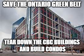 SAVE THE ONTARIO GREEN BELT; TEAR DOWN THE CBC BUILDINGS AND BUILD CONDOS | made w/ Imgflip meme maker