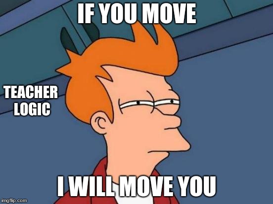 Futurama Fry | IF YOU MOVE; TEACHER LOGIC; I WILL MOVE YOU | image tagged in memes,futurama fry | made w/ Imgflip meme maker