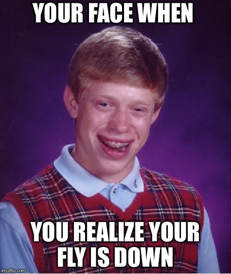 Bad Luck Brian Meme | YOUR FACE WHEN; YOU REALIZE YOUR FLY IS DOWN | image tagged in memes,bad luck brian | made w/ Imgflip meme maker