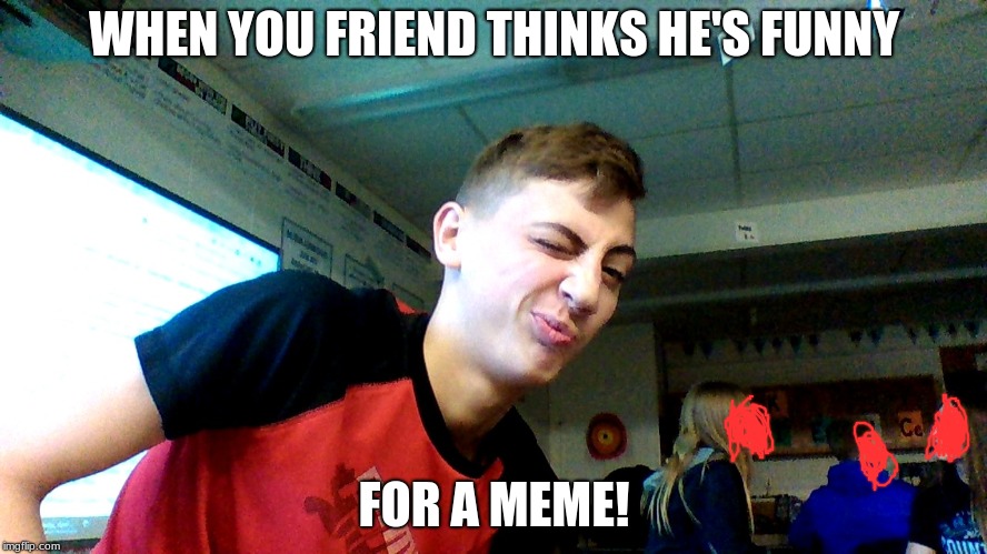 but he's not! | WHEN YOU FRIEND THINKS HE'S FUNNY; FOR A MEME! | image tagged in that guy | made w/ Imgflip meme maker