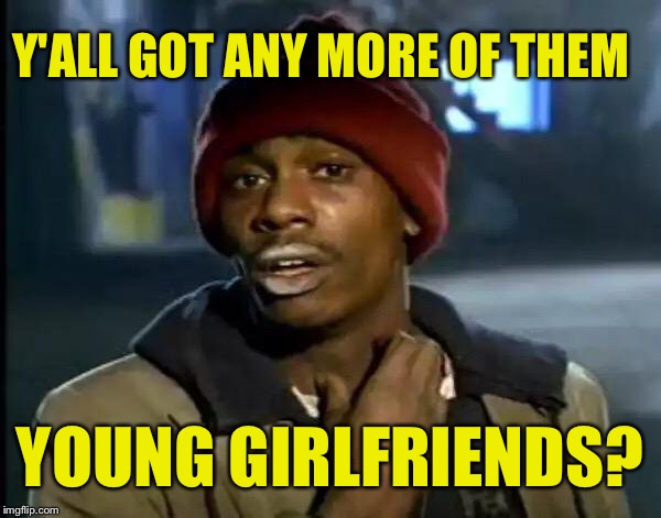 Y'all Got Any More Of That Meme | Y'ALL GOT ANY MORE OF THEM YOUNG GIRLFRIENDS? | image tagged in memes,y'all got any more of that | made w/ Imgflip meme maker