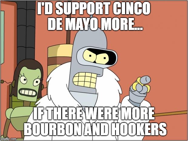 Bender Meme | I'D SUPPORT CINCO DE MAYO MORE... IF THERE WERE MORE BOURBON AND HOOKERS | image tagged in memes,bender | made w/ Imgflip meme maker