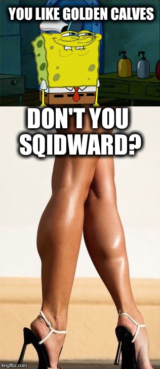 YOU LIKE GOLDEN CALVES DON'T YOU SQIDWARD? | made w/ Imgflip meme maker