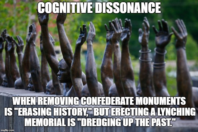 Lynching Memorial - Cognitive Dissonance | COGNITIVE DISSONANCE; WHEN REMOVING CONFEDERATE MONUMENTS IS "ERASING HISTORY," BUT ERECTING A LYNCHING MEMORIAL IS "DREDGING UP THE PAST." | image tagged in cognitivedissonance | made w/ Imgflip meme maker
