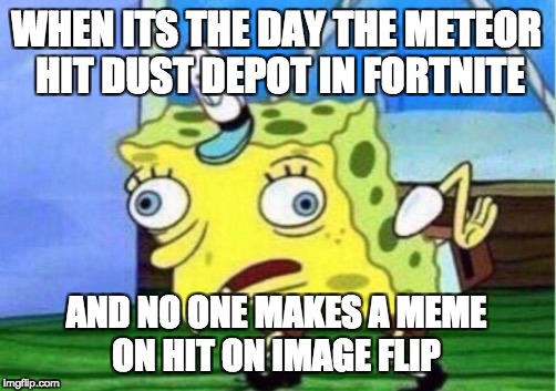 Mocking Spongebob Meme | WHEN ITS THE DAY THE METEOR HIT DUST DEPOT IN FORTNITE; AND NO ONE MAKES A MEME ON HIT ON IMAGE FLIP | image tagged in memes,mocking spongebob | made w/ Imgflip meme maker