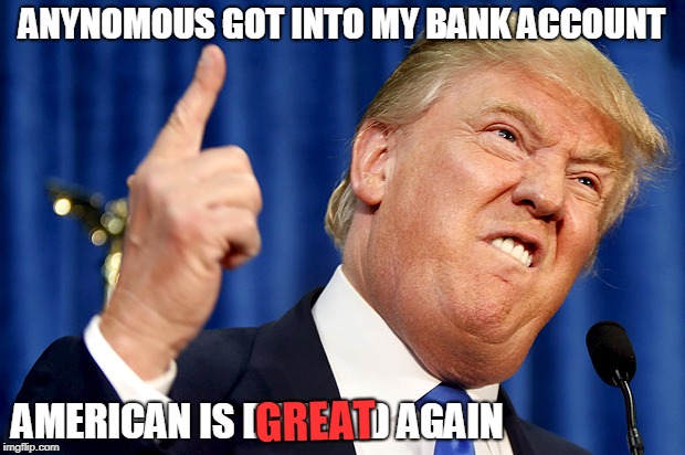 I got into trumps bank account yay me! | ANYNOMOUS GOT INTO MY BANK ACCOUNT; AMERICAN IS DOOMED AGAIN; GREAT | image tagged in donald trump,anonymous | made w/ Imgflip meme maker