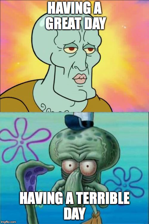 Squidward Meme | HAVING A GREAT DAY; HAVING A TERRIBLE DAY | image tagged in memes,squidward | made w/ Imgflip meme maker