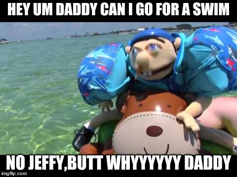 Jeffy | HEY UM DADDY CAN I GO FOR A SWIM; NO JEFFY,BUTT WHYYYYYY DADDY | image tagged in jeffy | made w/ Imgflip meme maker
