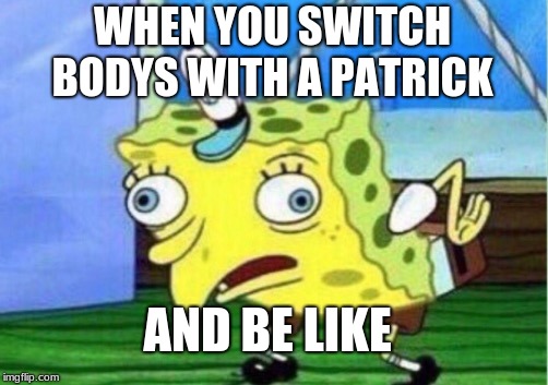 Mocking Spongebob Meme | WHEN YOU SWITCH BODYS WITH A PATRICK; AND BE LIKE | image tagged in memes,mocking spongebob | made w/ Imgflip meme maker
