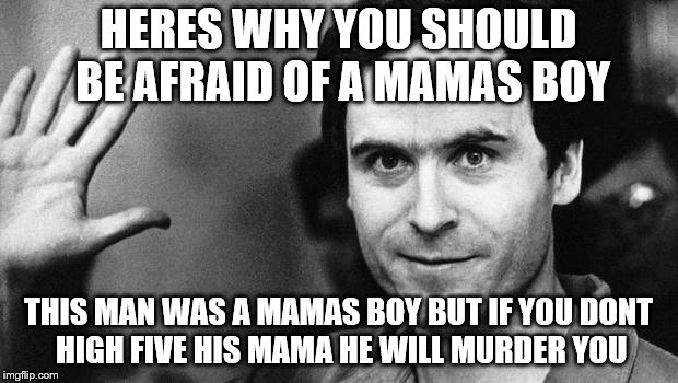 ted bundy greeting | HERES WHY YOU SHOULD BE AFRAID OF A MAMAS BOY; THIS MAN WAS A MAMAS BOY BUT IF YOU DONT  HIGH FIVE HIS MAMA HE WILL MURDER YOU | image tagged in ted bundy greeting | made w/ Imgflip meme maker