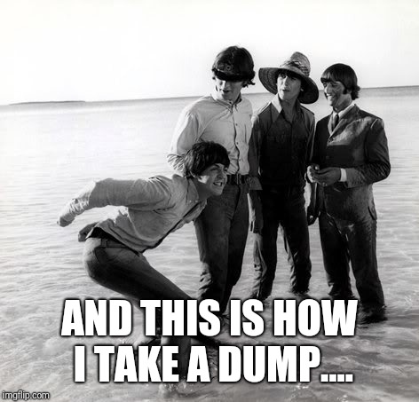 AND THIS IS HOW I TAKE A DUMP.... | image tagged in beatles | made w/ Imgflip meme maker