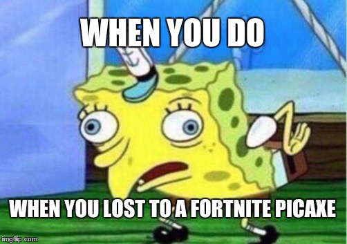 Mocking Spongebob | WHEN YOU DO; WHEN YOU LOST TO A FORTNITE PICAXE | image tagged in memes,mocking spongebob | made w/ Imgflip meme maker