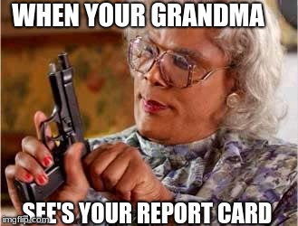 Madea with Gun | WHEN YOUR GRANDMA; SEE'S YOUR REPORT CARD | image tagged in madea with gun | made w/ Imgflip meme maker