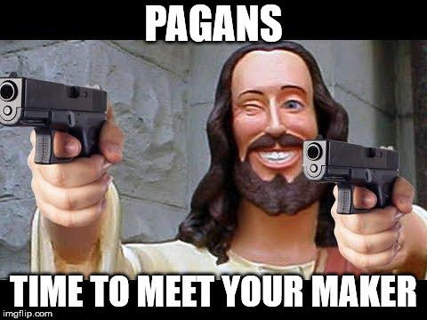 Evangelizing...modernized. | PAGANS; TIME TO MEET YOUR MAKER | image tagged in jesus with guns,jesus,pagans,creation,funny | made w/ Imgflip meme maker
