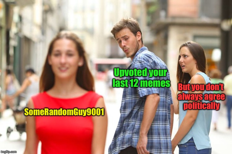 Distracted Boyfriend Meme | SomeRandomGuy9001 Upvoted your last 12 memes But you don’t always agree politically | image tagged in memes,distracted boyfriend | made w/ Imgflip meme maker