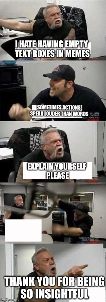 American Chopper Argument | I HATE HAVING EMPTY TEXT BOXES IN MEMES; SOMETIMES ACTIONS SPEAK LOUDER THAN WORDS; EXPLAIN YOURSELF PLEASE; THANK YOU FOR BEING SO INSIGHTFUL | image tagged in american chopper | made w/ Imgflip meme maker