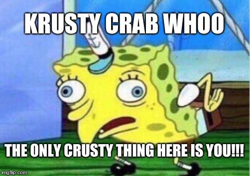 Mocking Spongebob Meme | KRUSTY CRAB WHOO; THE ONLY CRUSTY THING HERE IS YOU!!! | image tagged in memes,mocking spongebob | made w/ Imgflip meme maker