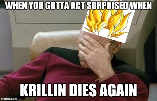 Captain Picard Facepalm Meme | WHEN YOU GOTTA ACT SURPRISED WHEN; KRILLIN DIES AGAIN | image tagged in memes,captain picard facepalm | made w/ Imgflip meme maker