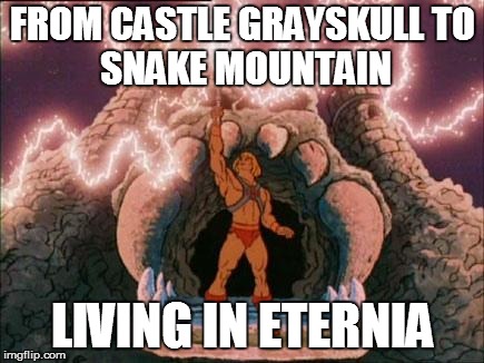 he-man | FROM CASTLE GRAYSKULL
TO SNAKE MOUNTAIN; LIVING IN ETERNIA | image tagged in he-man | made w/ Imgflip meme maker