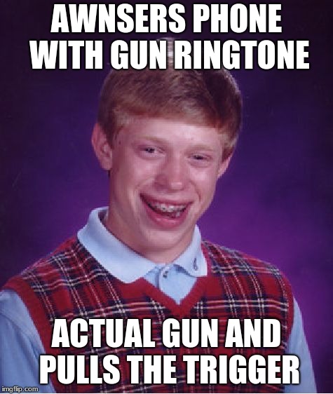 Bad Luck Brian | AWNSERS PHONE WITH GUN RINGTONE; ACTUAL GUN AND PULLS THE TRIGGER | image tagged in memes,bad luck brian | made w/ Imgflip meme maker