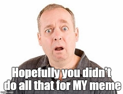 Hopefully you didn't do all that for MY meme | made w/ Imgflip meme maker