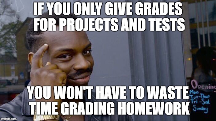 Roll Safe Think About It Meme | IF YOU ONLY GIVE GRADES FOR PROJECTS AND TESTS YOU WON'T HAVE TO WASTE TIME GRADING HOMEWORK | image tagged in memes,roll safe think about it | made w/ Imgflip meme maker