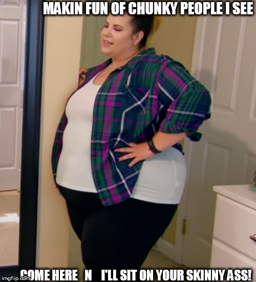 MAKIN FUN OF CHUNKY PEOPLE I SEE COME HERE   N    I'LL SIT ON YOUR SKINNY ASS! | made w/ Imgflip meme maker