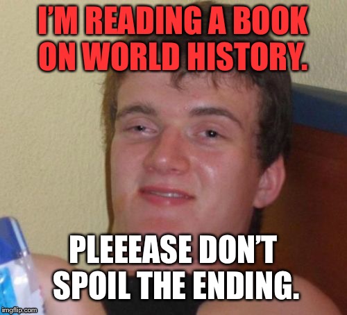 10 Guy Meme | I’M READING A BOOK ON WORLD HISTORY. PLEEEASE DON’T SPOIL THE ENDING. | image tagged in memes,10 guy,funny,funny memes,funny meme,first world problems | made w/ Imgflip meme maker