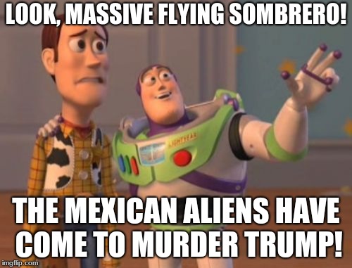 X, X Everywhere | LOOK, MASSIVE FLYING SOMBRERO! THE MEXICAN ALIENS HAVE COME TO MURDER TRUMP! | image tagged in memes,x x everywhere | made w/ Imgflip meme maker