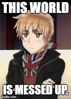 Hetalia England  | THIS WORLD; IS MESSED UP. | image tagged in hetalia england | made w/ Imgflip meme maker