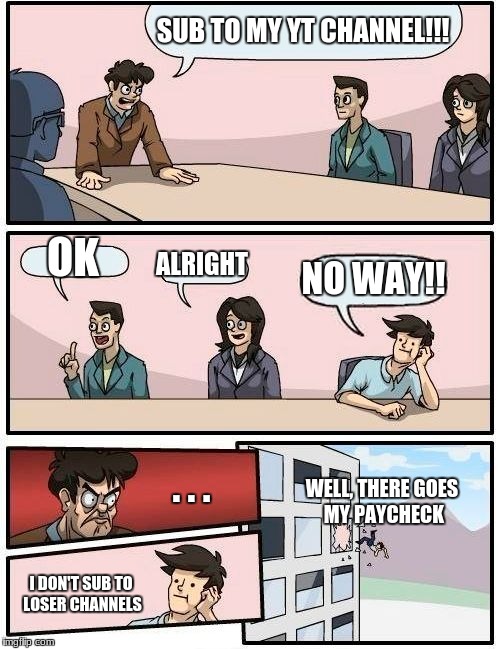 Boardroom Meeting Suggestion | SUB TO MY YT CHANNEL!!! OK; ALRIGHT; NO WAY!! . . . WELL, THERE GOES MY PAYCHECK; I DON'T SUB TO LOSER CHANNELS | image tagged in memes,boardroom meeting suggestion | made w/ Imgflip meme maker